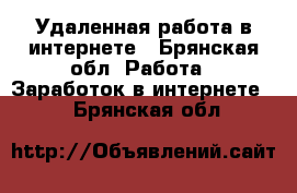 Удаленная работа в интернете - Брянская обл. Работа » Заработок в интернете   . Брянская обл.